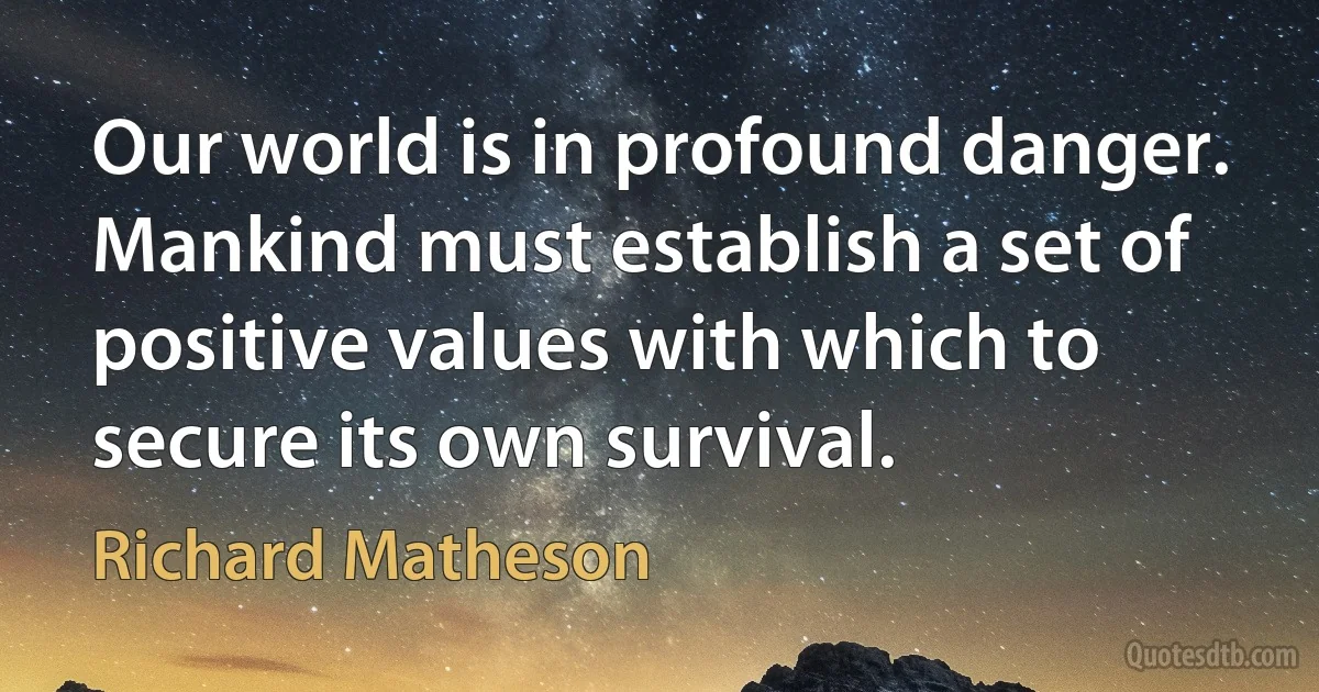 Our world is in profound danger. Mankind must establish a set of positive values with which to secure its own survival. (Richard Matheson)