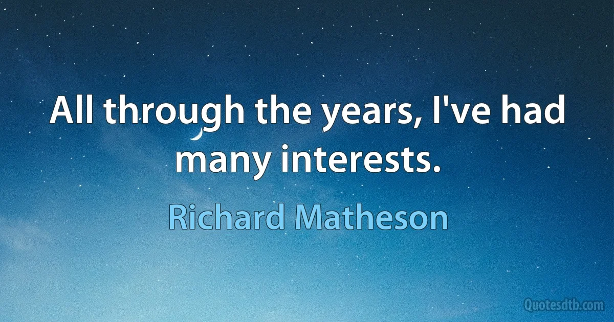 All through the years, I've had many interests. (Richard Matheson)