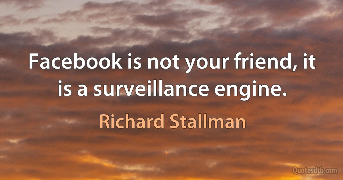 Facebook is not your friend, it is a surveillance engine. (Richard Stallman)