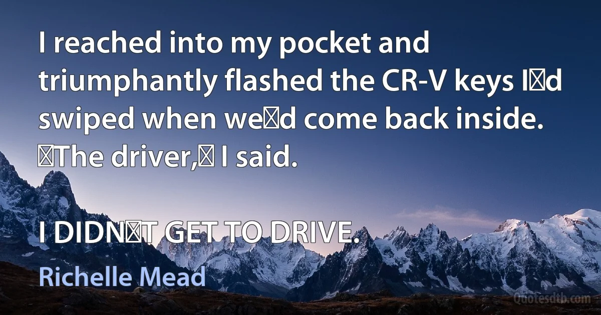 I reached into my pocket and triumphantly flashed the CR-V keys Iʹd swiped when weʹd come back inside. ʺThe driver,ʺ I said.

I DIDNʹT GET TO DRIVE. (Richelle Mead)