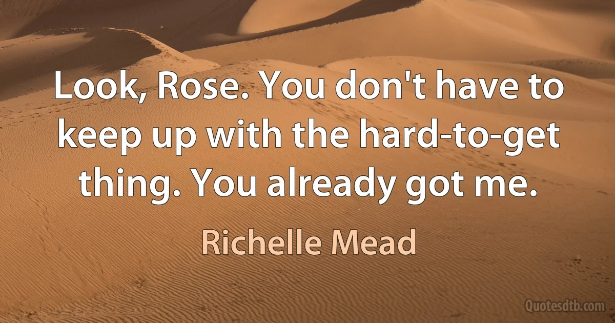 Look, Rose. You don't have to keep up with the hard-to-get thing. You already got me. (Richelle Mead)