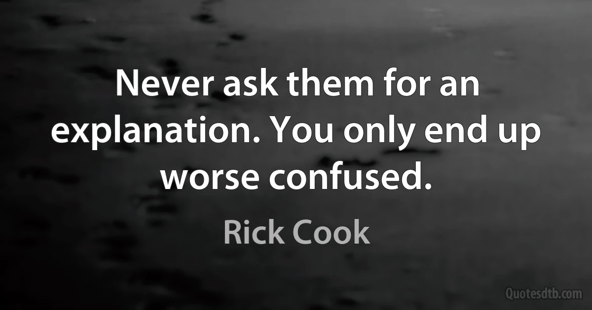 Never ask them for an explanation. You only end up worse confused. (Rick Cook)