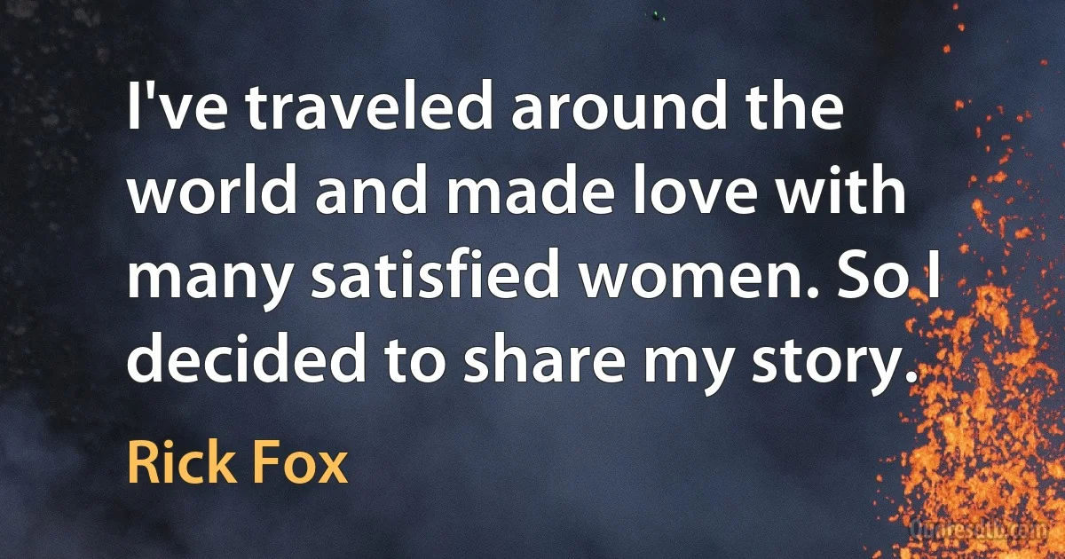 I've traveled around the world and made love with many satisfied women. So I decided to share my story. (Rick Fox)