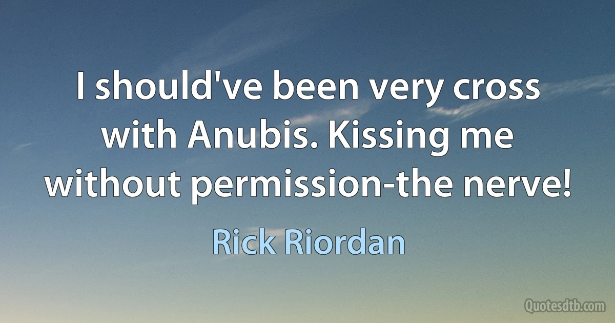 I should've been very cross with Anubis. Kissing me without permission-the nerve! (Rick Riordan)