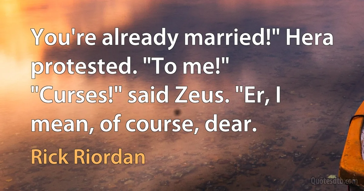 You're already married!" Hera protested. "To me!"
"Curses!" said Zeus. "Er, I mean, of course, dear. (Rick Riordan)