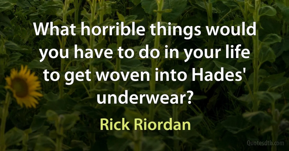 What horrible things would you have to do in your life to get woven into Hades' underwear? (Rick Riordan)