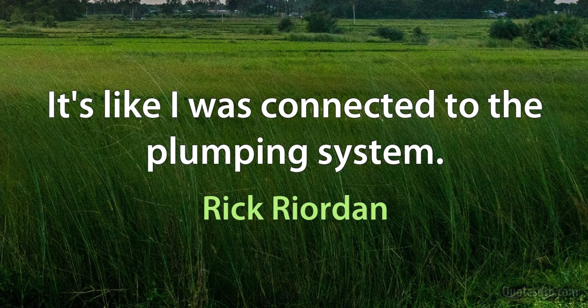 It's like I was connected to the plumping system. (Rick Riordan)