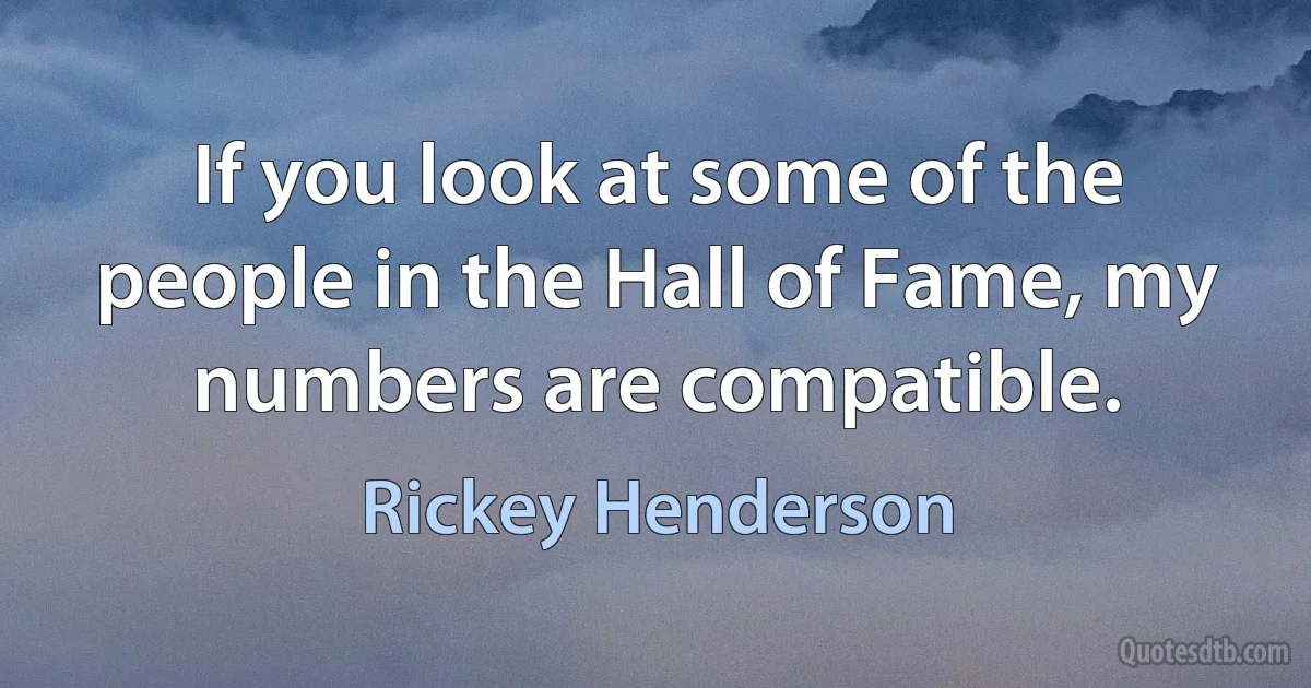 If you look at some of the people in the Hall of Fame, my numbers are compatible. (Rickey Henderson)