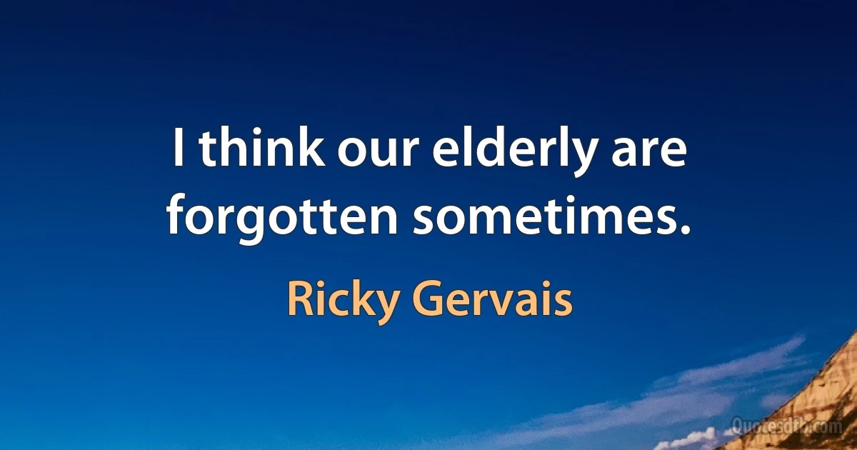 I think our elderly are forgotten sometimes. (Ricky Gervais)