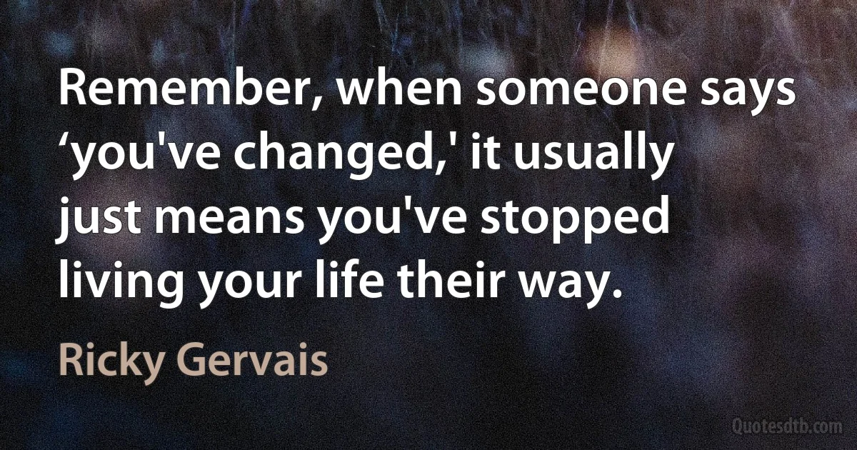 Remember, when someone says ‘you've changed,' it usually just means you've stopped living your life their way. (Ricky Gervais)