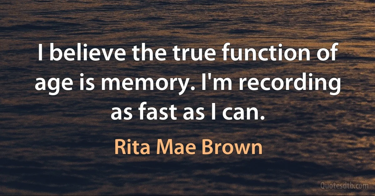 I believe the true function of age is memory. I'm recording as fast as I can. (Rita Mae Brown)