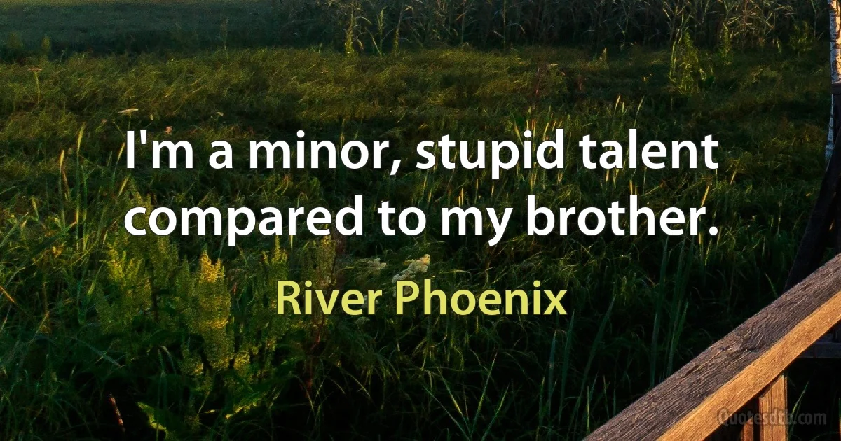 I'm a minor, stupid talent compared to my brother. (River Phoenix)