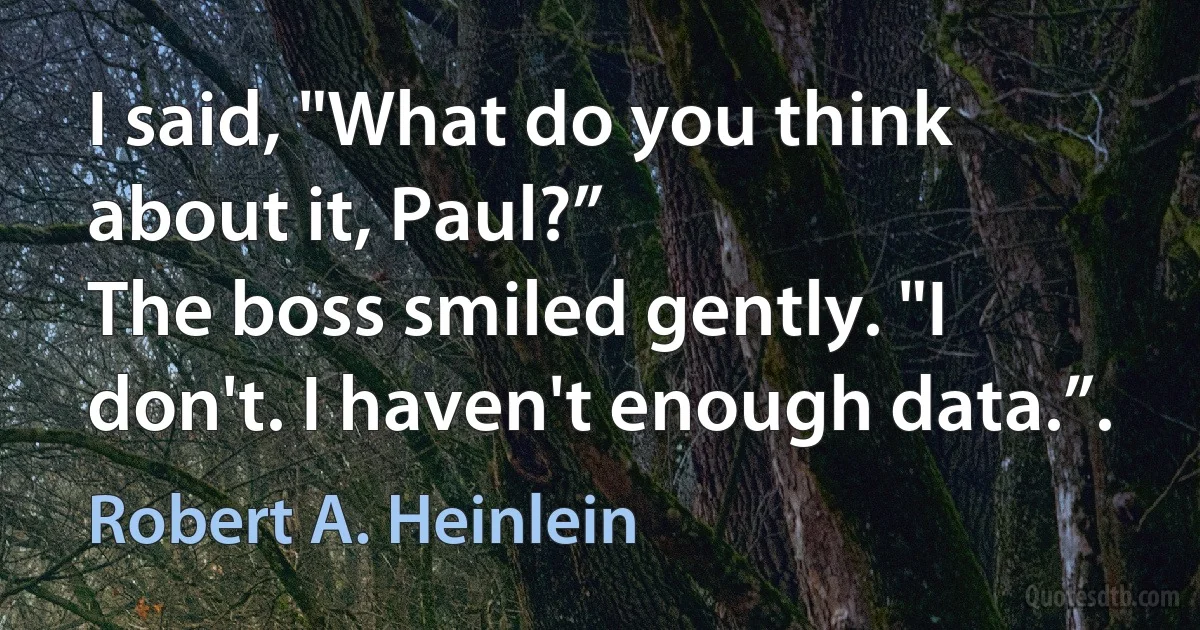 I said, "What do you think about it, Paul?”
The boss smiled gently. "I don't. I haven't enough data.”. (Robert A. Heinlein)