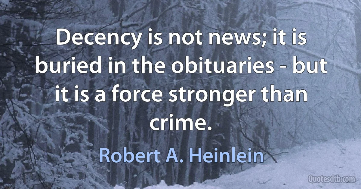 Decency is not news; it is buried in the obituaries - but it is a force stronger than crime. (Robert A. Heinlein)