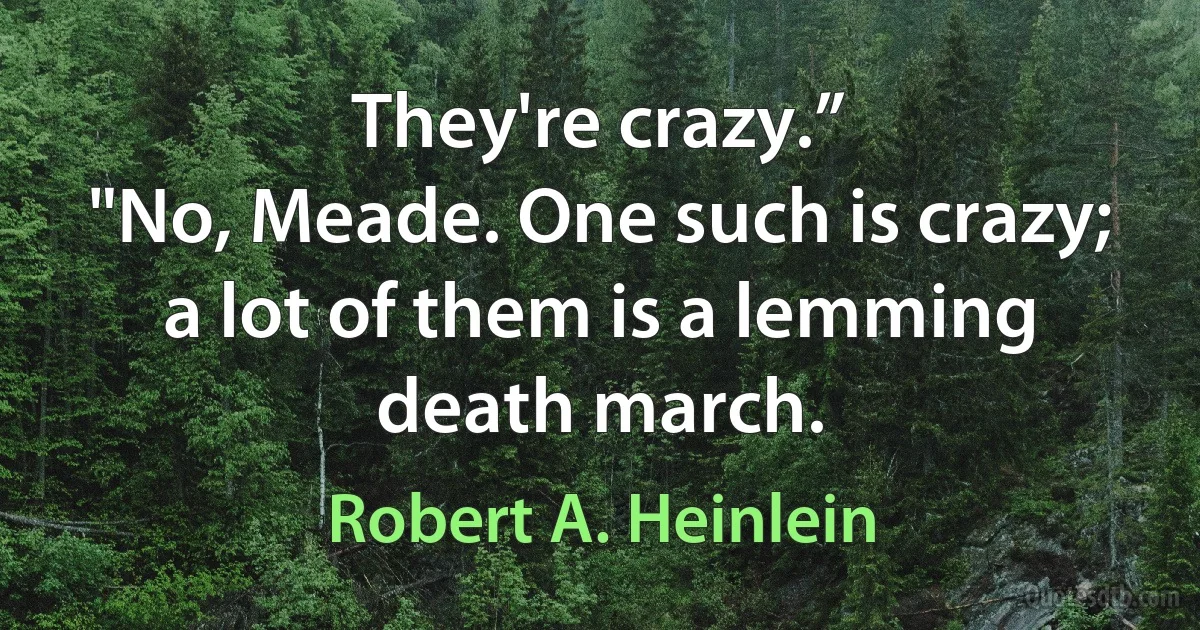 They're crazy.”
"No, Meade. One such is crazy; a lot of them is a lemming death march. (Robert A. Heinlein)