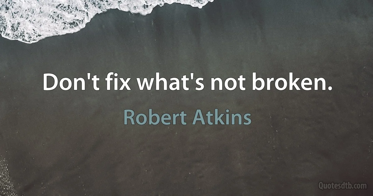 Don't fix what's not broken. (Robert Atkins)