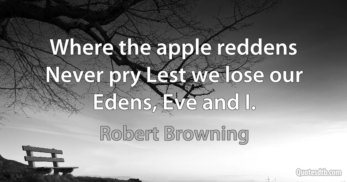 Where the apple reddens Never pry Lest we lose our Edens, Eve and I. (Robert Browning)