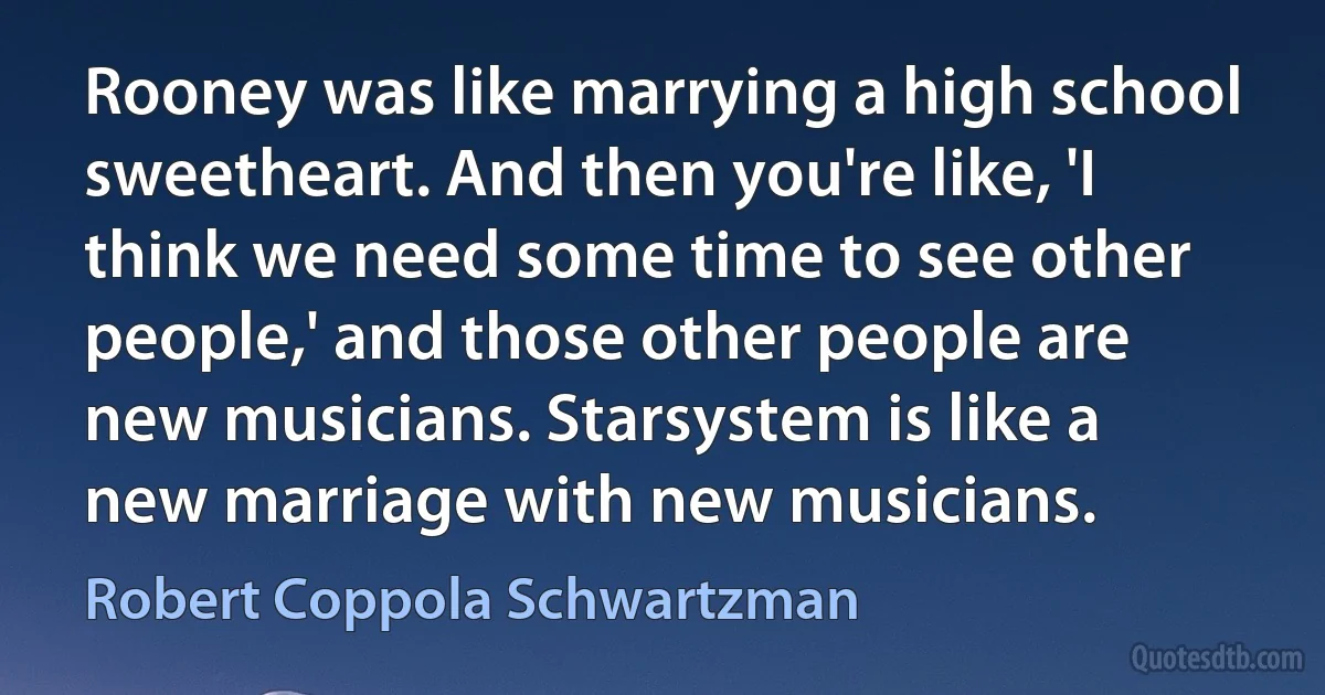 Rooney was like marrying a high school sweetheart. And then you're like, 'I think we need some time to see other people,' and those other people are new musicians. Starsystem is like a new marriage with new musicians. (Robert Coppola Schwartzman)