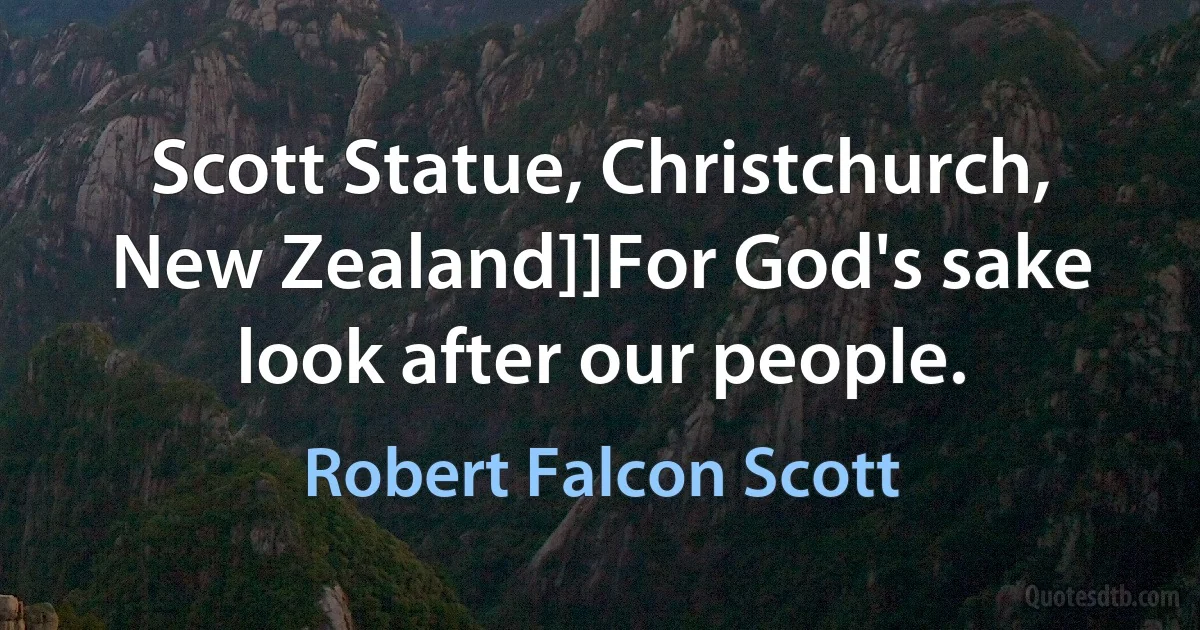 Scott Statue, Christchurch, New Zealand]]For God's sake look after our people. (Robert Falcon Scott)