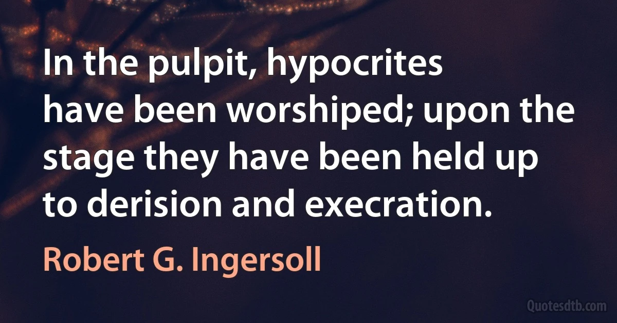 In the pulpit, hypocrites have been worshiped; upon the stage they have been held up to derision and execration. (Robert G. Ingersoll)