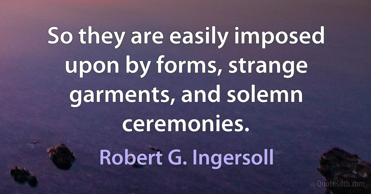 So they are easily imposed upon by forms, strange garments, and solemn ceremonies. (Robert G. Ingersoll)