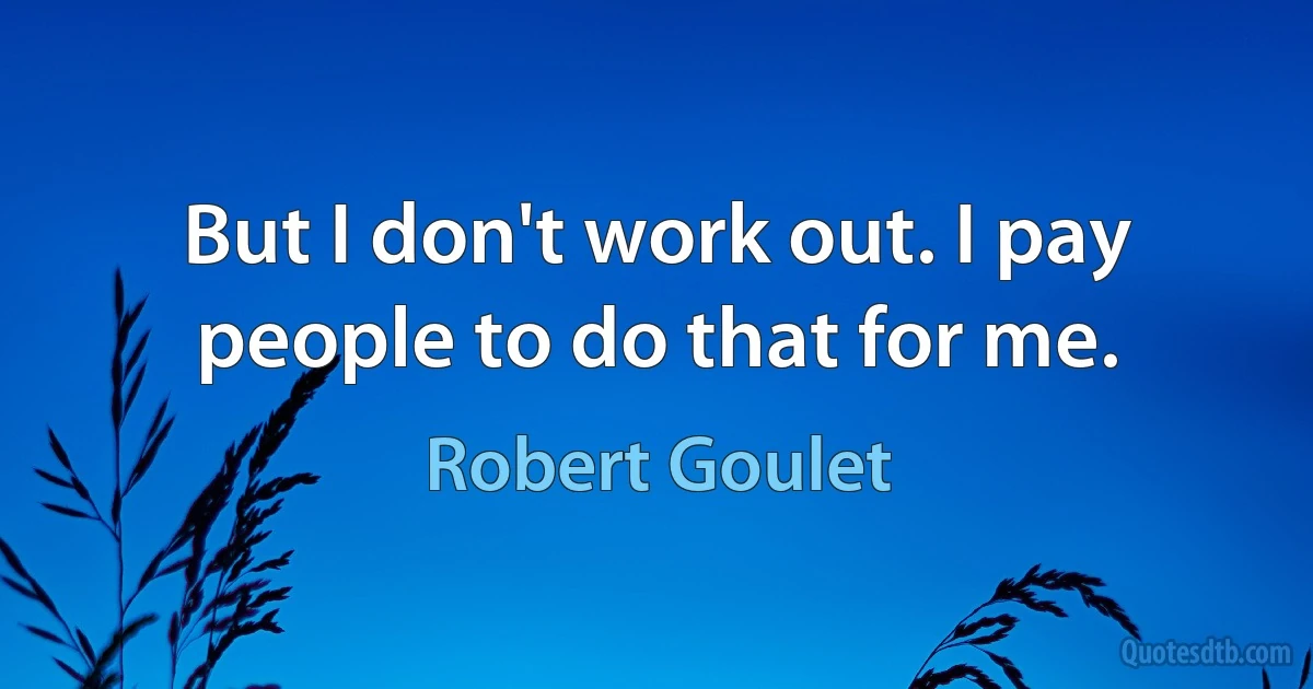 But I don't work out. I pay people to do that for me. (Robert Goulet)