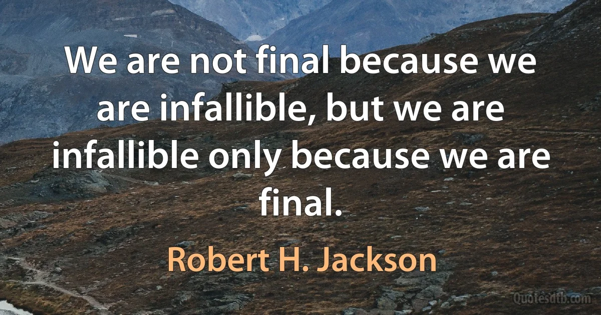 We are not final because we are infallible, but we are infallible only because we are final. (Robert H. Jackson)