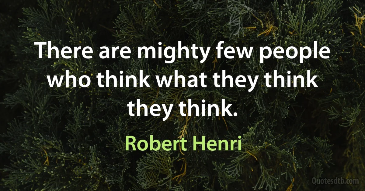 There are mighty few people who think what they think they think. (Robert Henri)