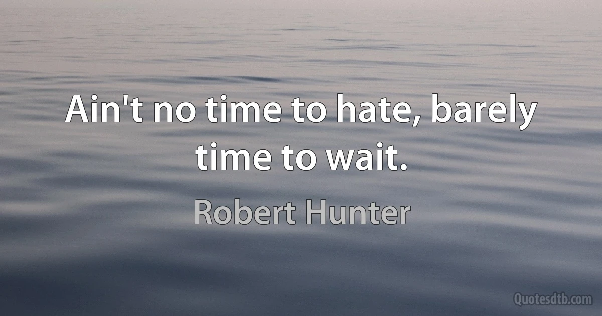 Ain't no time to hate, barely time to wait. (Robert Hunter)