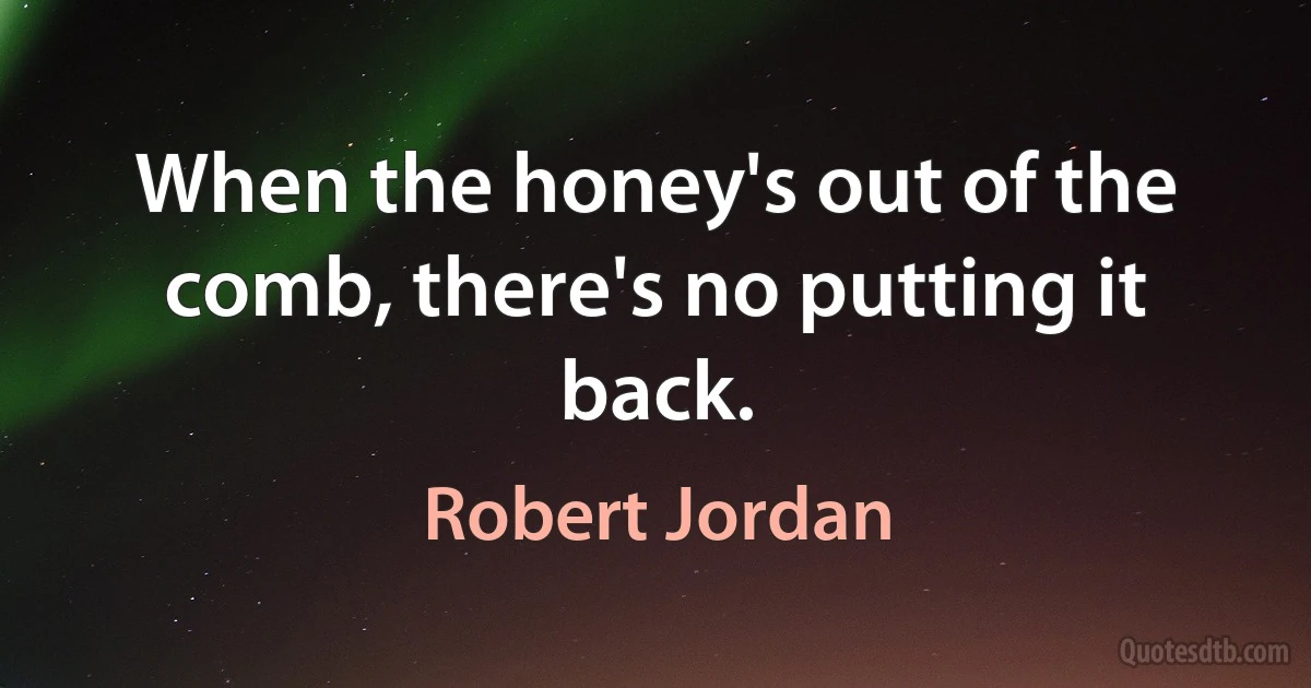 When the honey's out of the comb, there's no putting it back. (Robert Jordan)