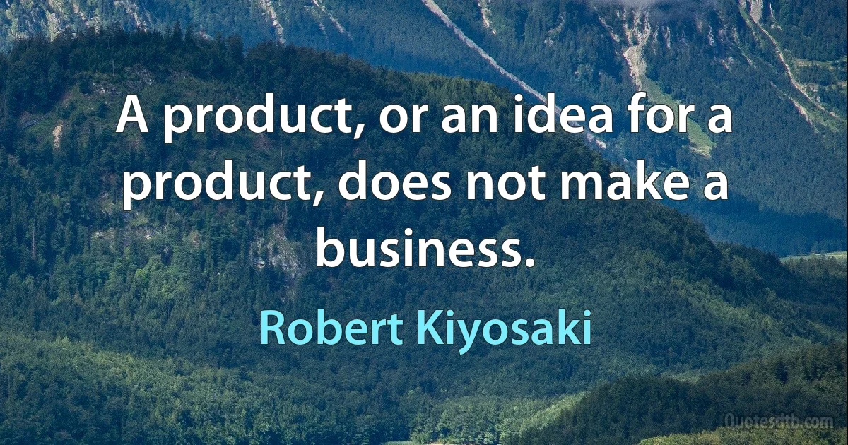 A product, or an idea for a product, does not make a business. (Robert Kiyosaki)