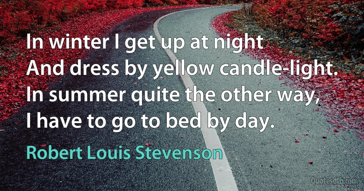 In winter I get up at night
And dress by yellow candle-light.
In summer quite the other way,
I have to go to bed by day. (Robert Louis Stevenson)