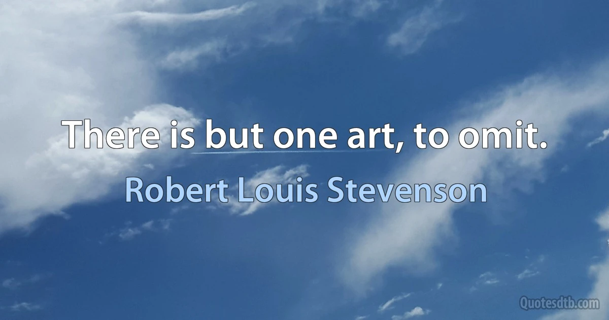 There is but one art, to omit. (Robert Louis Stevenson)