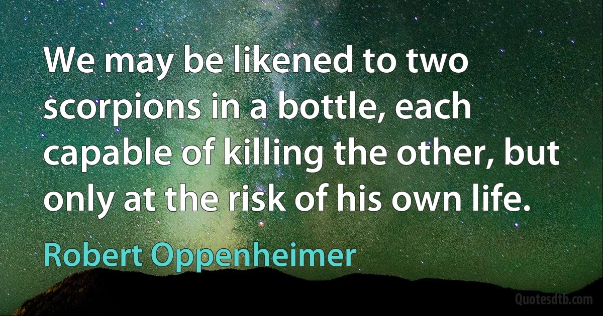 We may be likened to two scorpions in a bottle, each capable of killing the other, but only at the risk of his own life. (Robert Oppenheimer)