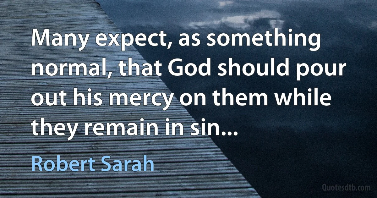 Many expect, as something normal, that God should pour out his mercy on them while they remain in sin... (Robert Sarah)