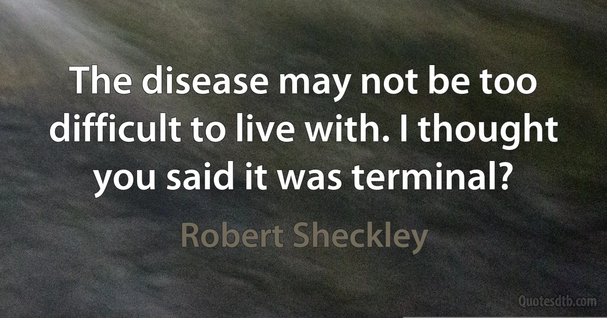 The disease may not be too difficult to live with. I thought you said it was terminal? (Robert Sheckley)