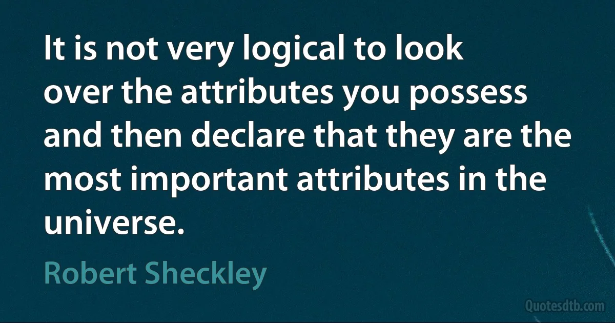 It is not very logical to look over the attributes you possess and then declare that they are the most important attributes in the universe. (Robert Sheckley)