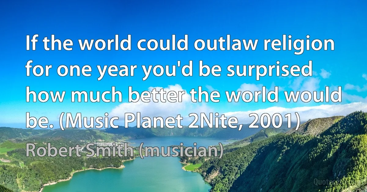 If the world could outlaw religion for one year you'd be surprised how much better the world would be. (Music Planet 2Nite, 2001) (Robert Smith (musician))