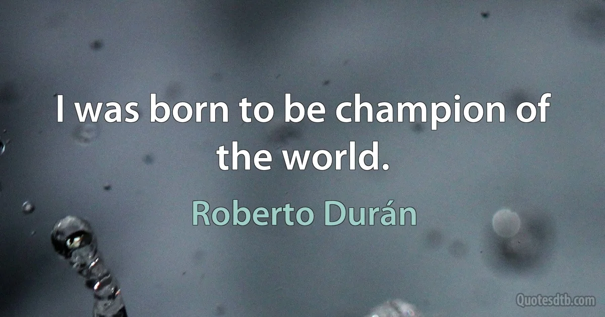 I was born to be champion of the world. (Roberto Durán)