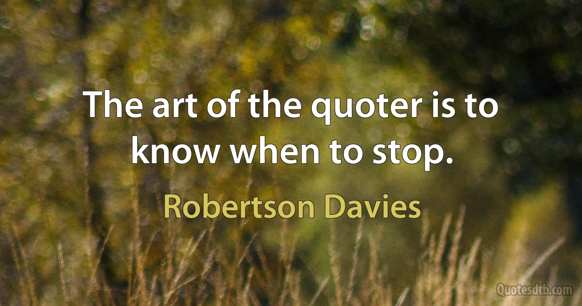 The art of the quoter is to know when to stop. (Robertson Davies)