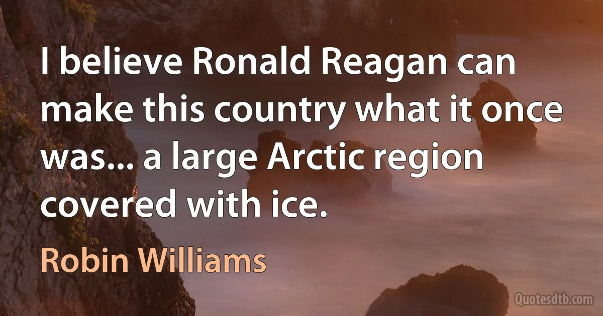 I believe Ronald Reagan can make this country what it once was... a large Arctic region covered with ice. (Robin Williams)