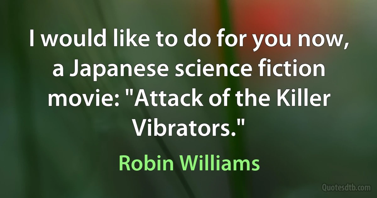 I would like to do for you now, a Japanese science fiction movie: "Attack of the Killer Vibrators." (Robin Williams)