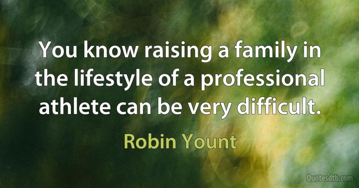 You know raising a family in the lifestyle of a professional athlete can be very difficult. (Robin Yount)