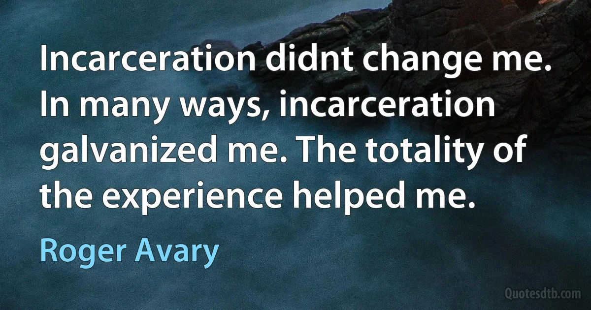 Incarceration didnt change me. In many ways, incarceration galvanized me. The totality of the experience helped me. (Roger Avary)