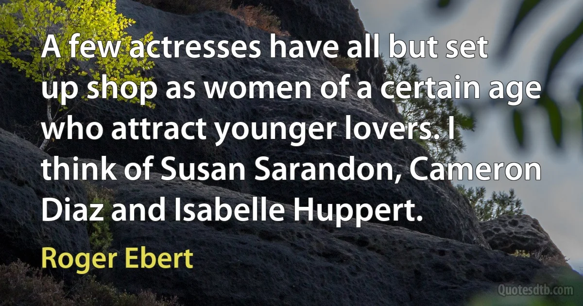 A few actresses have all but set up shop as women of a certain age who attract younger lovers. I think of Susan Sarandon, Cameron Diaz and Isabelle Huppert. (Roger Ebert)