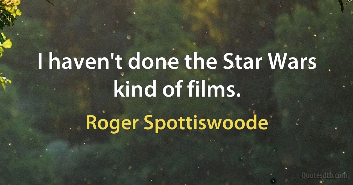 I haven't done the Star Wars kind of films. (Roger Spottiswoode)