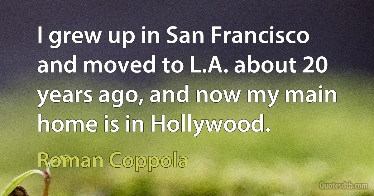 I grew up in San Francisco and moved to L.A. about 20 years ago, and now my main home is in Hollywood. (Roman Coppola)