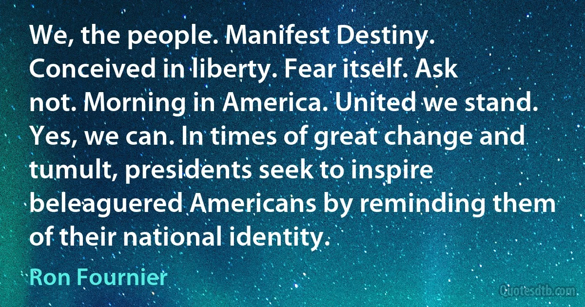 We, the people. Manifest Destiny. Conceived in liberty. Fear itself. Ask not. Morning in America. United we stand. Yes, we can. In times of great change and tumult, presidents seek to inspire beleaguered Americans by reminding them of their national identity. (Ron Fournier)