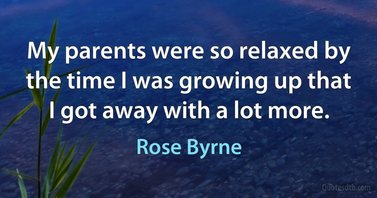 My parents were so relaxed by the time I was growing up that I got away with a lot more. (Rose Byrne)