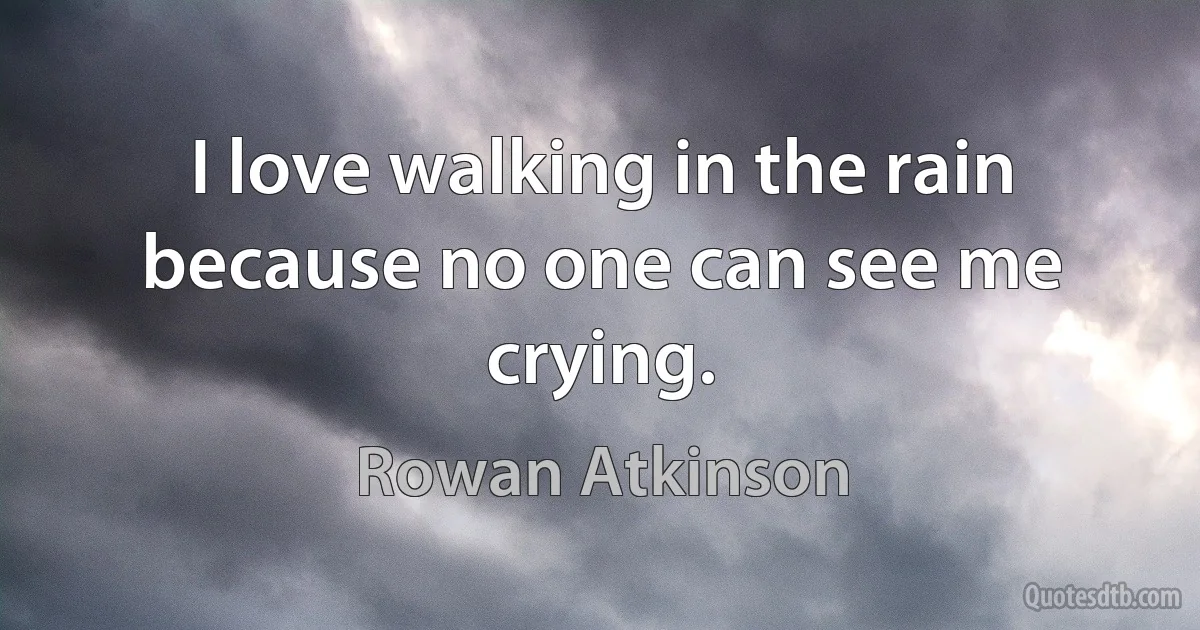 I love walking in the rain because no one can see me crying. (Rowan Atkinson)